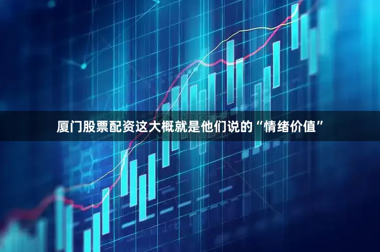 厦门股票配资这大概就是他们说的“情绪价值”