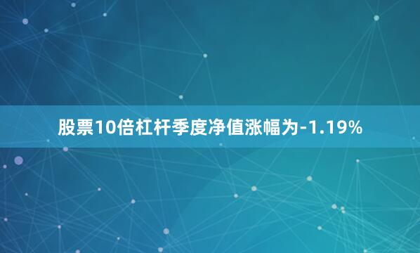 股票10倍杠杆季度净值涨幅为-1.19%