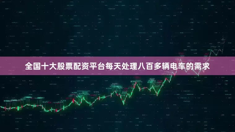 全国十大股票配资平台每天处理八百多辆电车的需求