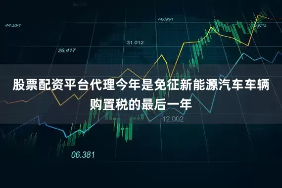 股票配资平台代理今年是免征新能源汽车车辆购置税的最后一年