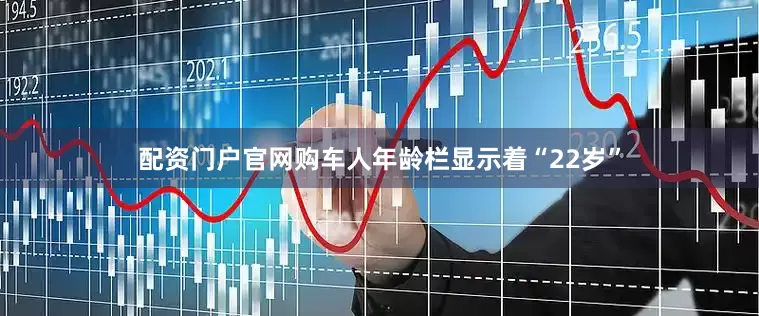 配资门户官网购车人年龄栏显示着“22岁”