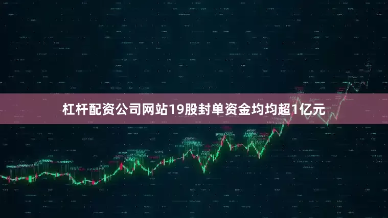 杠杆配资公司网站19股封单资金均均超1亿元