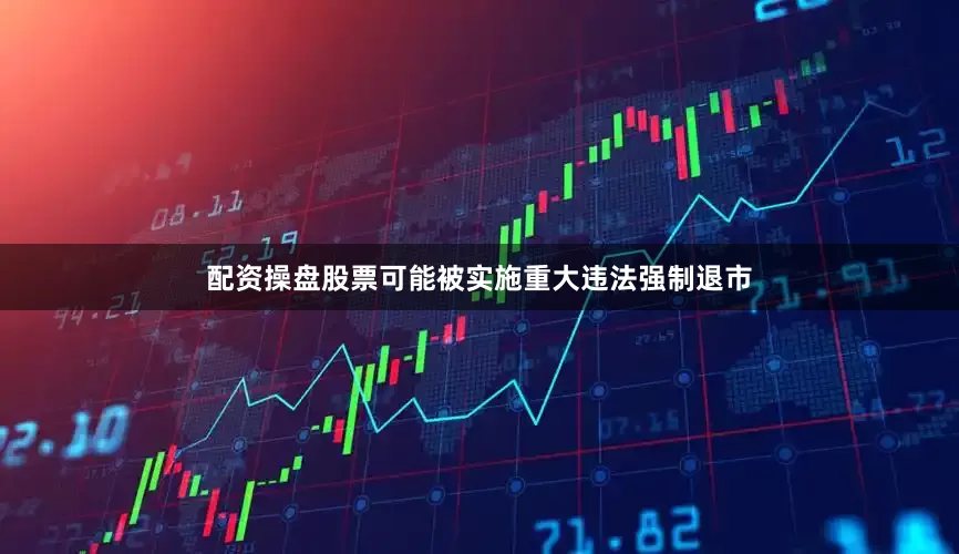配资操盘股票可能被实施重大违法强制退市