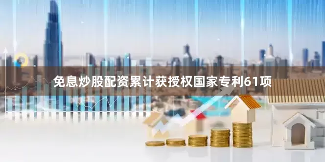免息炒股配资累计获授权国家专利61项