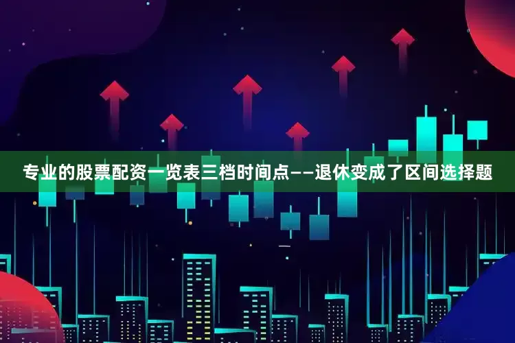 专业的股票配资一览表三档时间点——退休变成了区间选择题