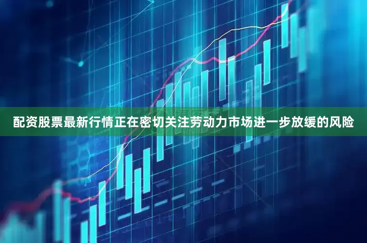 配资股票最新行情正在密切关注劳动力市场进一步放缓的风险
