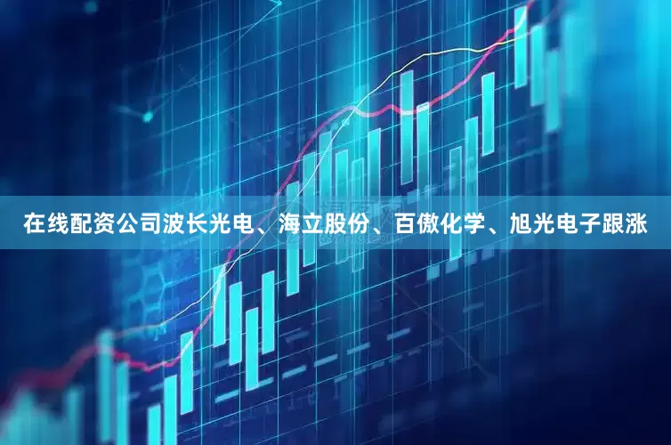 在线配资公司波长光电、海立股份、百傲化学、旭光电子跟涨