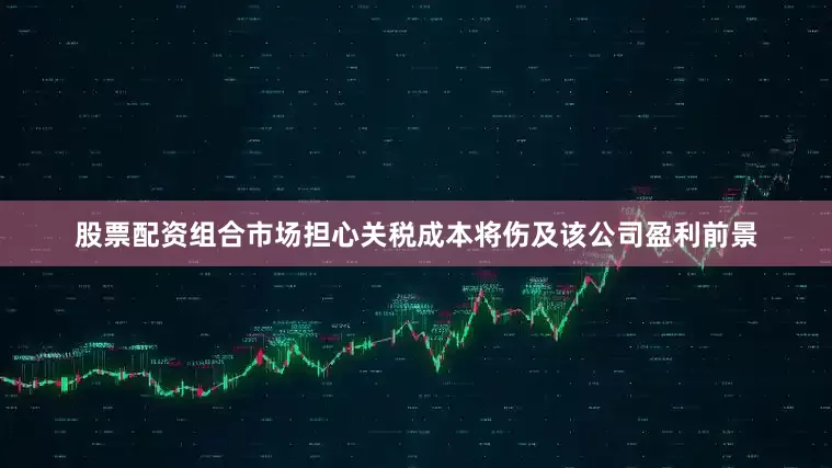 股票配资组合市场担心关税成本将伤及该公司盈利前景