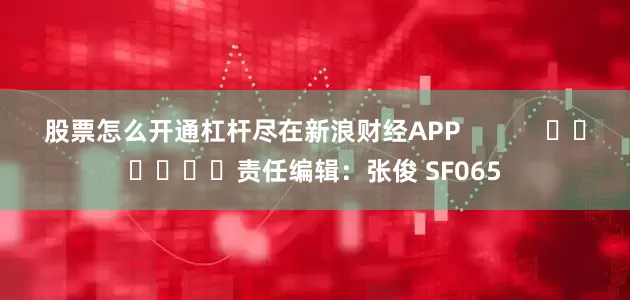 股票怎么开通杠杆尽在新浪财经APP            						责任编辑：张俊 SF065