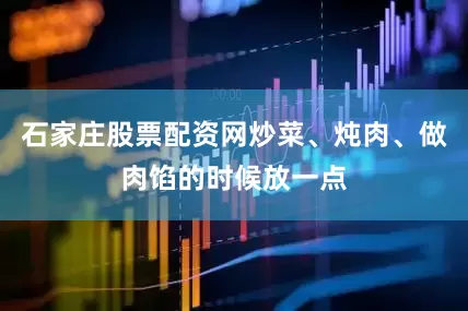 石家庄股票配资网炒菜、炖肉、做肉馅的时候放一点