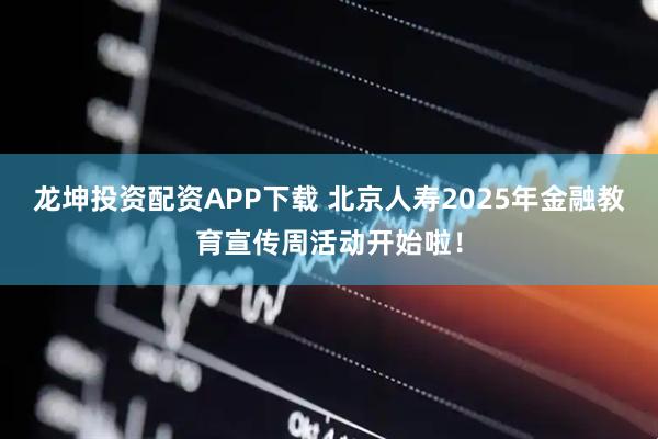 龙坤投资配资APP下载 北京人寿2025年金融教育宣传周活动开始啦!