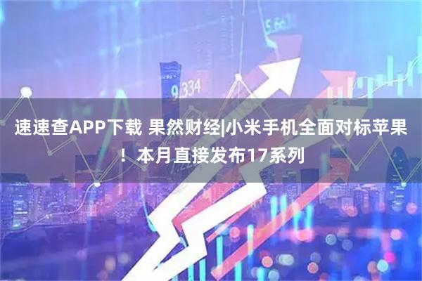 速速查APP下载 果然财经|小米手机全面对标苹果！本月直接发布17系列