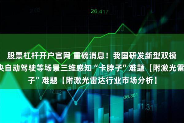 股票杠杆开户官网 重磅消息!我国研发新型双模态激光雷达,解决自动驾驶等场景三维感知“卡脖子”难题【附激光雷达行业市场分析】