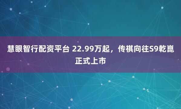 慧眼智行配资平台 22.99万起，传祺向往S9乾崑正式上市