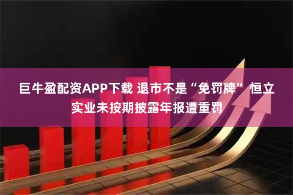 巨牛盈配资APP下载 退市不是“免罚牌” 恒立实业未按期披露年报遭重罚