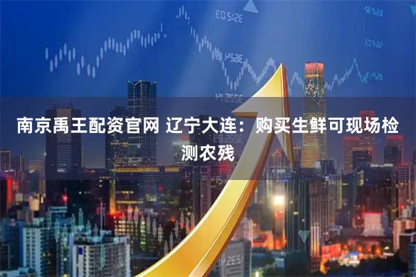 南京禹王配资官网 辽宁大连：购买生鲜可现场检测农残