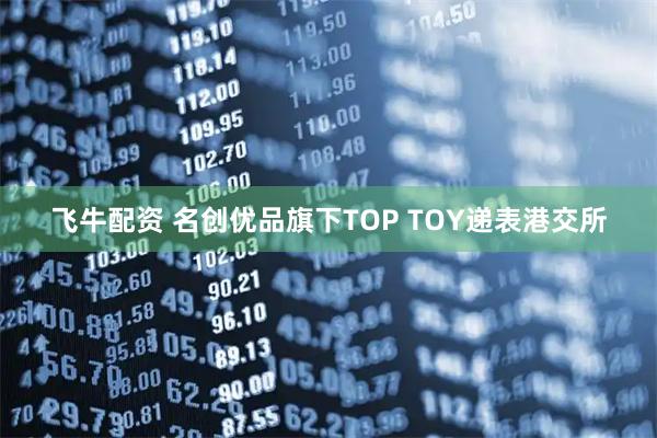 飞牛配资 名创优品旗下TOP TOY递表港交所