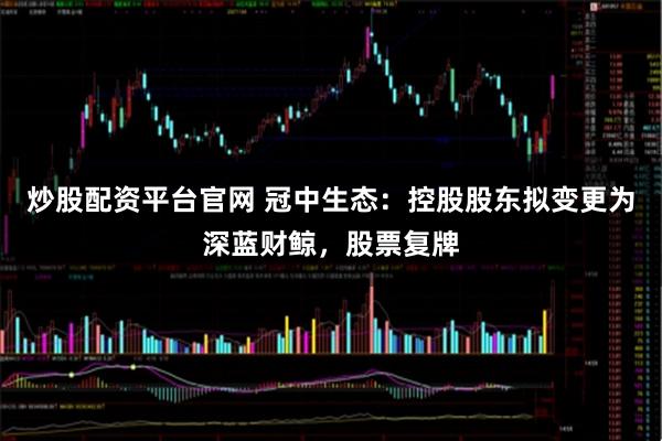炒股配资平台官网 冠中生态：控股股东拟变更为深蓝财鲸，股票复牌