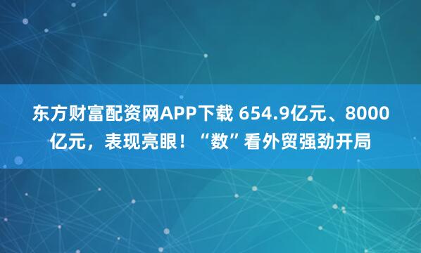 东方财富配资网APP下载 654.9亿元、8000亿元,表现亮眼!“数”看外贸强劲开局