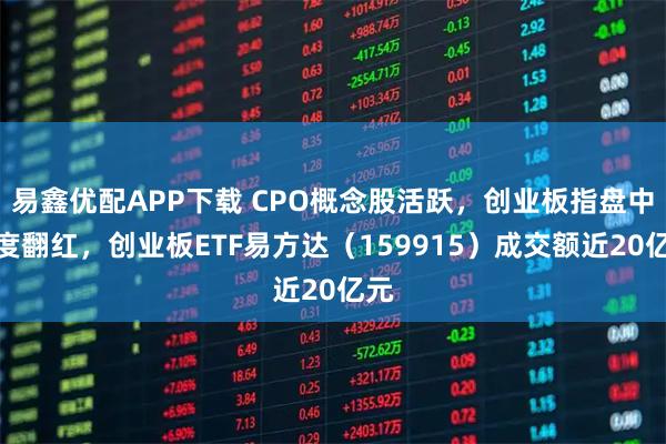 易鑫优配APP下载 CPO概念股活跃，创业板指盘中一度翻红，创业板ETF易方达（159915）成交额近20亿元