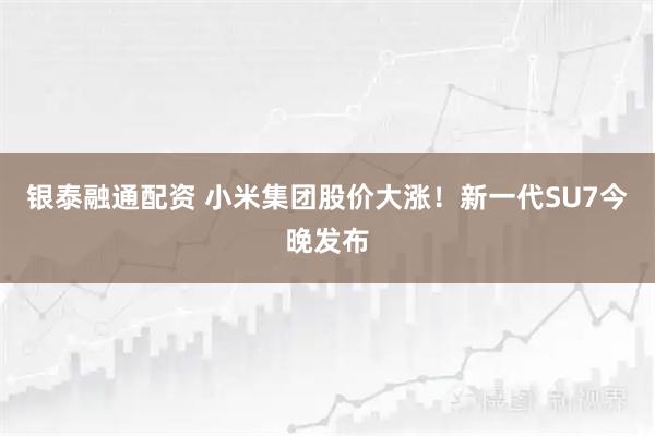 银泰融通配资 小米集团股价大涨！新一代SU7今晚发布