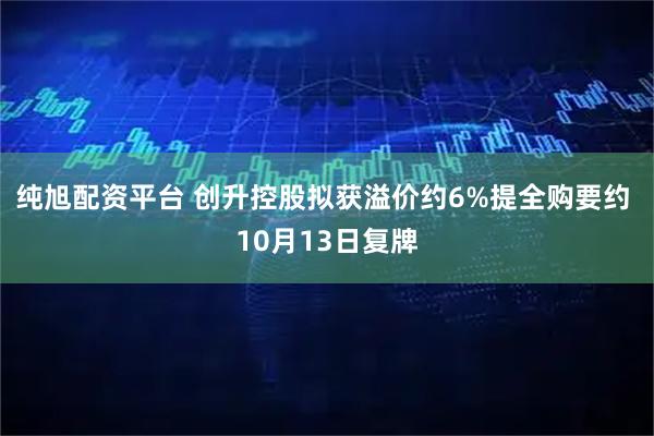 纯旭配资平台 创升控股拟获溢价约6%提全购要约 10月13日复牌