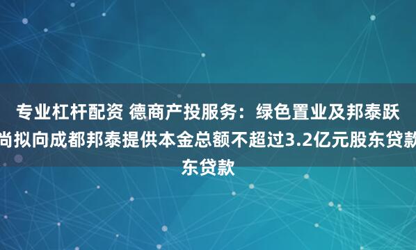 专业杠杆配资 德商产投服务:绿色置业及邦泰跃尚拟向成都邦泰提供本金总额不超过3.2亿元股东贷款