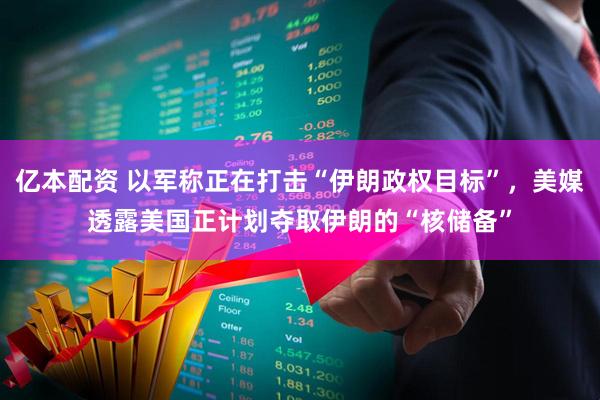 亿本配资 以军称正在打击“伊朗政权目标”，美媒透露美国正计划夺取伊朗的“核储备”