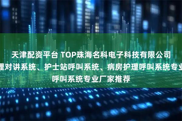 天津配资平台 TOP珠海名科电子科技有限公司:医院护理对讲系统、护士站呼叫系统、病房护理呼叫系统专业厂家推荐