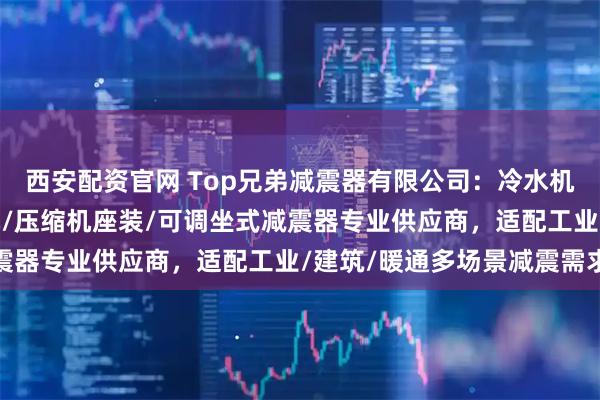 西安配资官网 Top兄弟减震器有限公司:冷水机组/冷却水塔/落地风机/压缩机座装/可调坐式减震器专业供应商,适配工业/建筑/暖通多场景减震需求