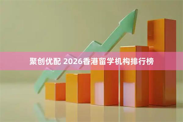 聚创优配 2026香港留学机构排行榜
