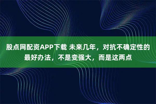 股点网配资APP下载 未来几年,对抗不确定性的最好办法,不是变强大,而是这两点