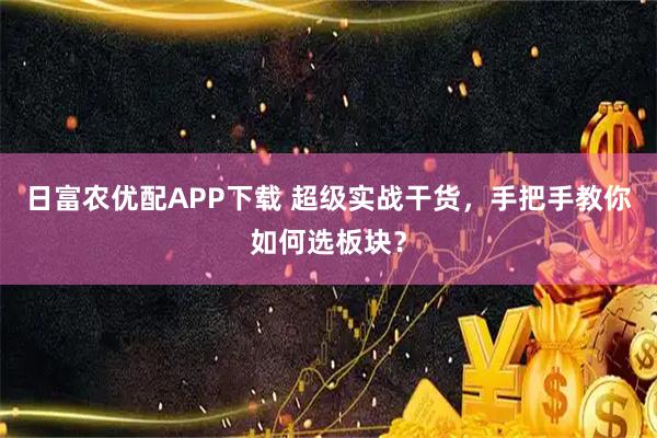 日富农优配APP下载 超级实战干货，手把手教你如何选板块？