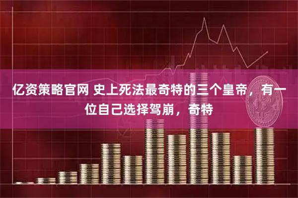 亿资策略官网 史上死法最奇特的三个皇帝，有一位自己选择驾崩，奇特