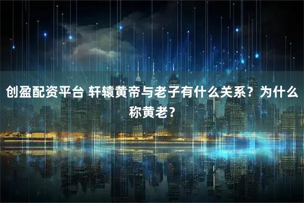 创盈配资平台 轩辕黄帝与老子有什么关系？为什么称黄老？