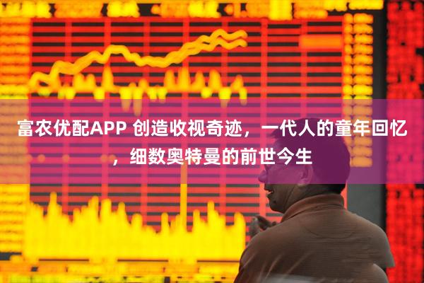 富农优配APP 创造收视奇迹,一代人的童年回忆,细数奥特曼的前世今生
