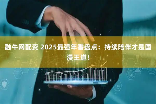 融牛网配资 2025最强年番盘点：持续陪伴才是国漫王道！