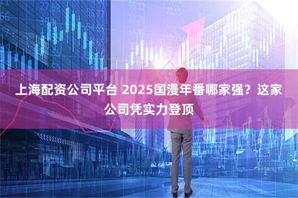上海配资公司平台 2025国漫年番哪家强？这家公司凭实力登顶