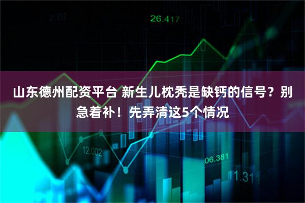 山东德州配资平台 新生儿枕秃是缺钙的信号？别急着补！先弄清这5个情况