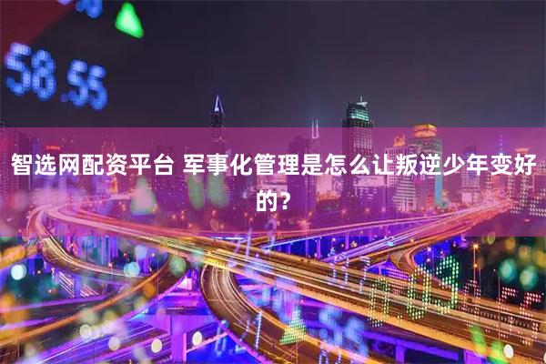 智选网配资平台 军事化管理是怎么让叛逆少年变好的？