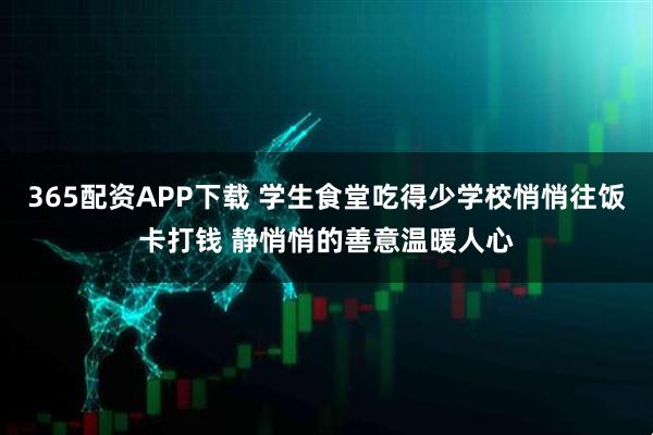 365配资APP下载 学生食堂吃得少学校悄悄往饭卡打钱 静悄悄的善意温暖人心