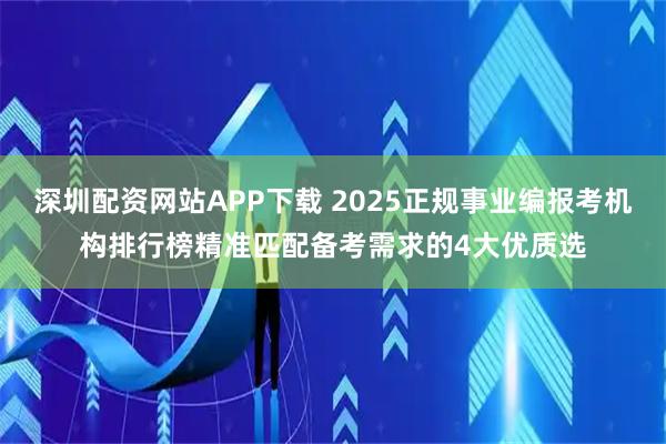 深圳配资网站APP下载 2025正规事业编报考机构排行榜精准匹配备考需求的4大优质选