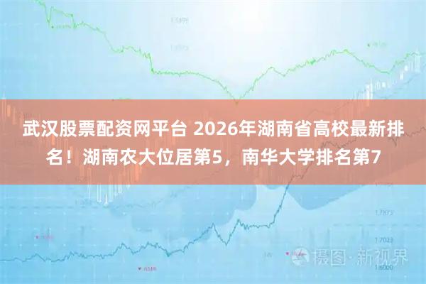 武汉股票配资网平台 2026年湖南省高校最新排名！湖南农大位居第5，南华大学排名第7