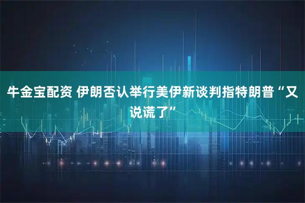 牛金宝配资 伊朗否认举行美伊新谈判　指特朗普“又说谎了”