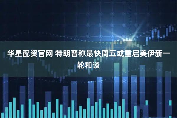 华星配资官网 特朗普称最快周五或重启美伊新一轮和谈