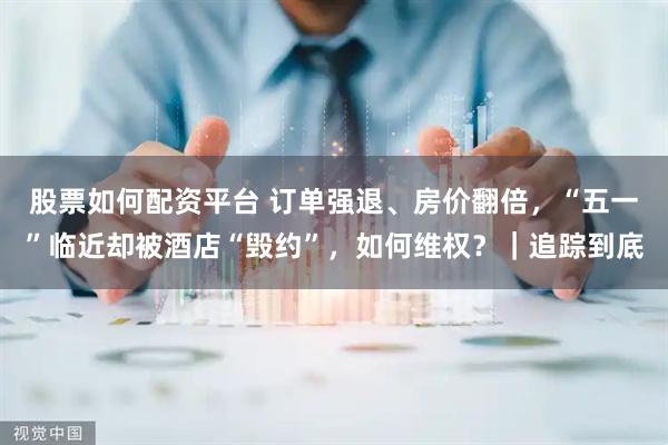股票如何配资平台 订单强退、房价翻倍，“五一”临近却被酒店“毁约”，如何维权？｜追踪到底
