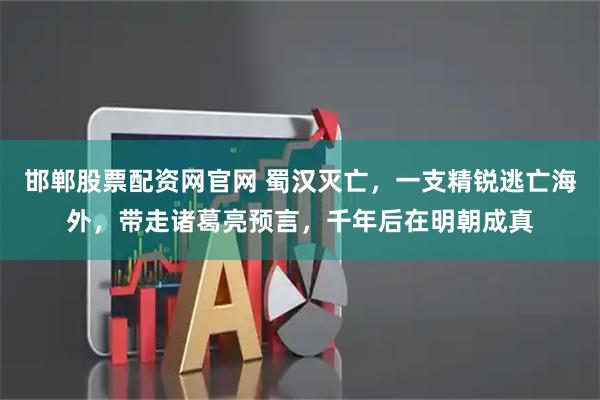 邯郸股票配资网官网 蜀汉灭亡，一支精锐逃亡海外，带走诸葛亮预言，千年后在明朝成真