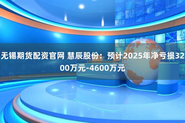 无锡期货配资官网 慧辰股份：预计2025年净亏损3200万元-4600万元