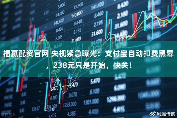 福赢配资官网 央视紧急曝光：支付宝自动扣费黑幕，238元只是开始，快关！