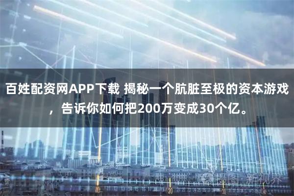 百姓配资网APP下载 揭秘一个肮脏至极的资本游戏，告诉你如何把200万变成30个亿。